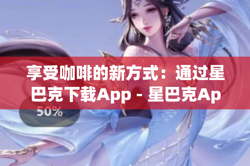 享受咖啡的新方式：通过星巴克下载App - 星巴克App：开启全新咖啡体验