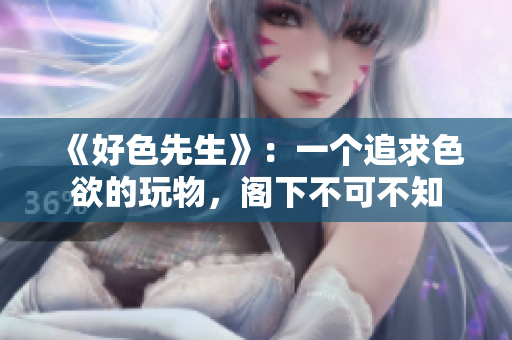 《好色先生》：一个追求色欲的玩物，阁下不可不知