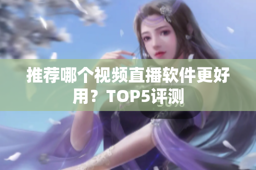 推荐哪个视频直播软件更好用？TOP5评测