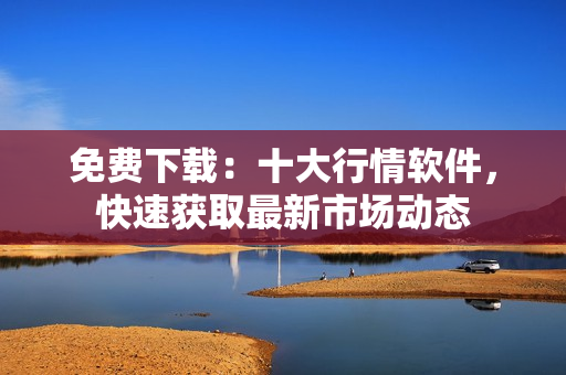 免费下载：十大行情软件，快速获取最新市场动态