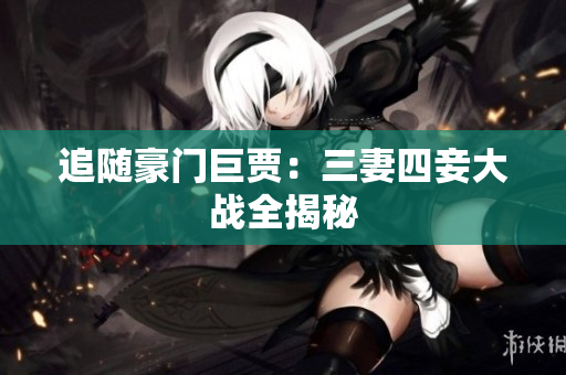 追随豪门巨贾：三妻四妾大战全揭秘