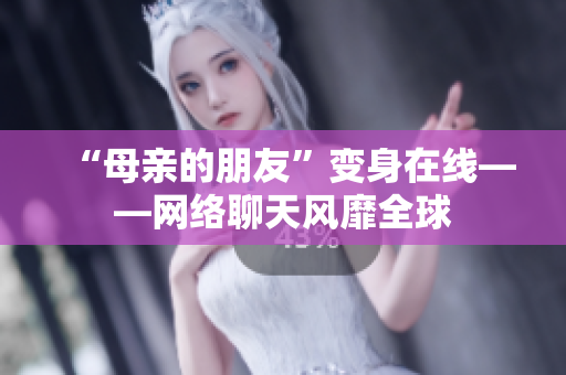 “母亲的朋友”变身在线——网络聊天风靡全球