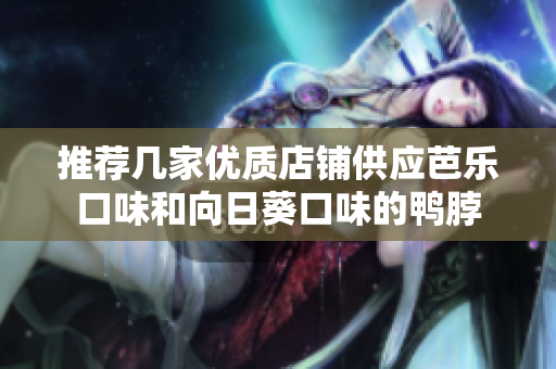 推荐几家优质店铺供应芭乐口味和向日葵口味的鸭脖