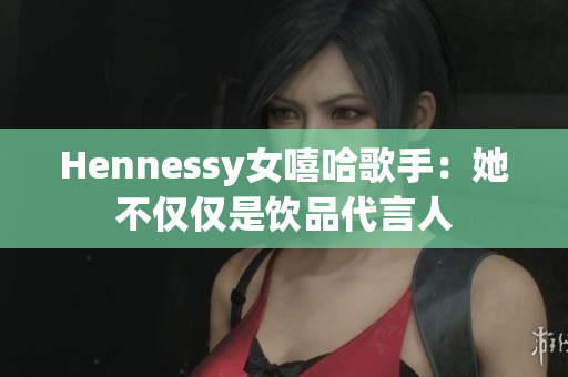 Hennessy女嘻哈歌手：她不仅仅是饮品代言人