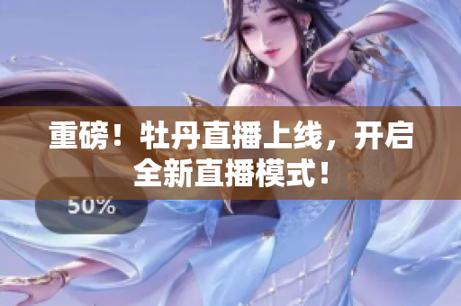重磅！牡丹直播上线，开启全新直播模式！