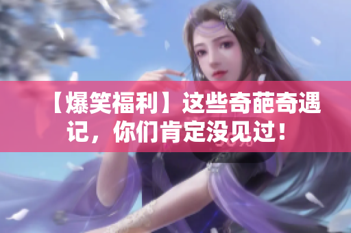 【爆笑福利】这些奇葩奇遇记，你们肯定没见过！