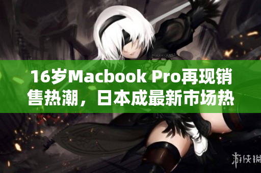 16岁Macbook Pro再现销售热潮，日本成最新市场热点