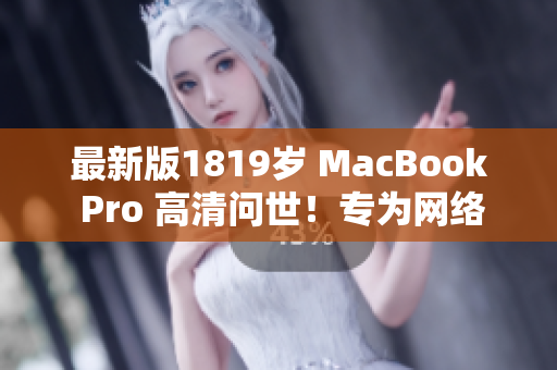 最新版1819岁 MacBook Pro 高清问世！专为网络编辑打造