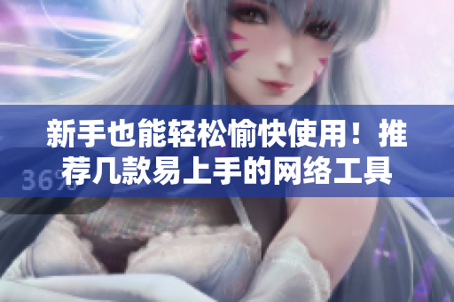新手也能轻松愉快使用！推荐几款易上手的网络工具