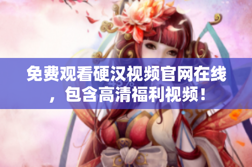 免费观看硬汉视频官网在线，包含高清福利视频！
