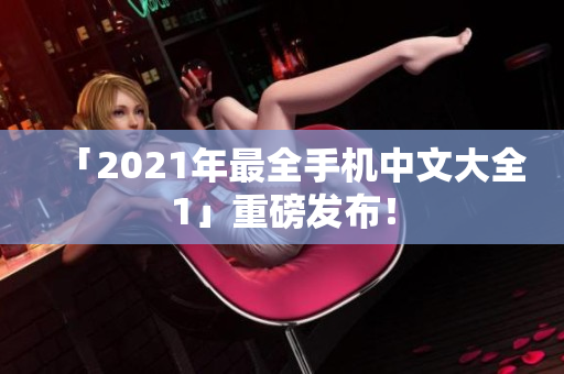 「2021年最全手机中文大全1」重磅发布！