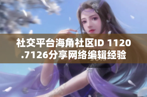 社交平台海角社区ID 1120.7126分享网络编辑经验