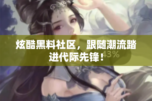 炫酷黑料社区，跟随潮流踏进代际先锋！