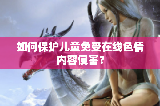 如何保护儿童免受在线色情内容侵害？