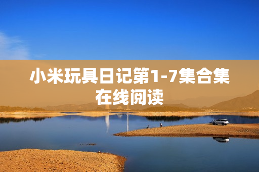 小米玩具日记第1-7集合集在线阅读