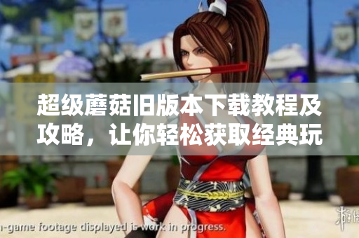 超级蘑菇旧版本下载教程及攻略，让你轻松获取经典玩法！
