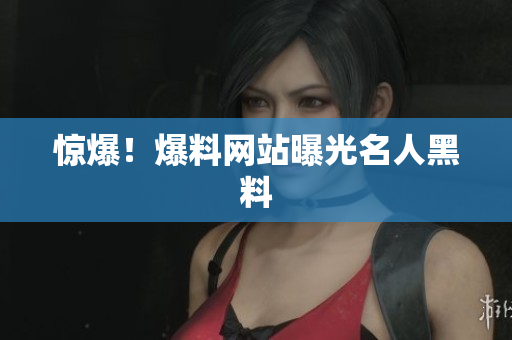 惊爆！爆料网站曝光名人黑料