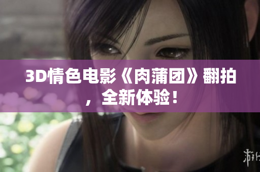 3D情色电影《肉蒲团》翻拍，全新体验！