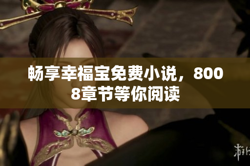 畅享幸福宝免费小说，8008章节等你阅读
