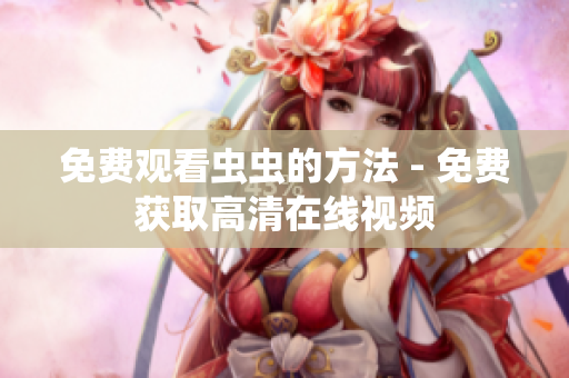 免费观看虫虫的方法 - 免费获取高清在线视频