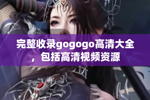 完整收录gogogo高清大全，包括高清视频资源