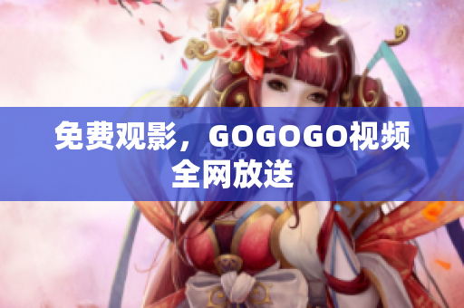 免费观影，GOGOGO视频全网放送