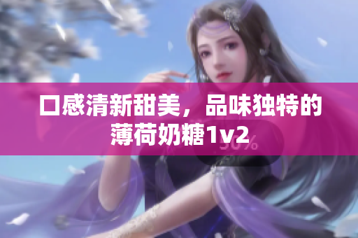 口感清新甜美，品味独特的薄荷奶糖1v2
