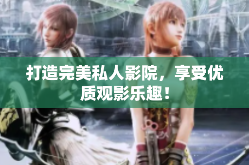 打造完美私人影院，享受优质观影乐趣！