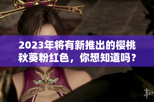 2023年将有新推出的樱桃秋葵粉红色，你想知道吗？
