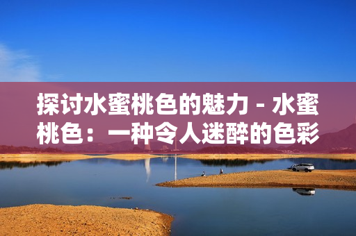 探讨水蜜桃色的魅力 - 水蜜桃色：一种令人迷醉的色彩