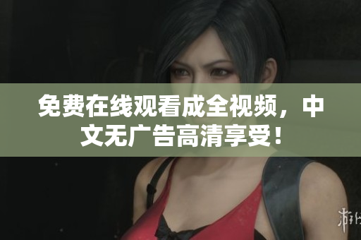 免费在线观看成全视频，中文无广告高清享受！