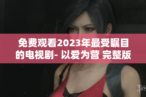 免费观看2023年最受瞩目的电视剧- 以爱为营 完整版