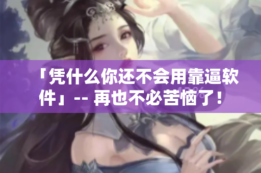 「凭什么你还不会用靠逼软件」-- 再也不必苦恼了！
