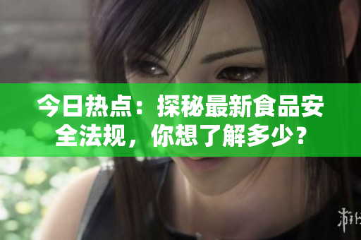 今日热点：探秘最新食品安全法规，你想了解多少？