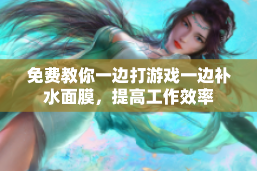 免费教你一边打游戏一边补水面膜，提高工作效率