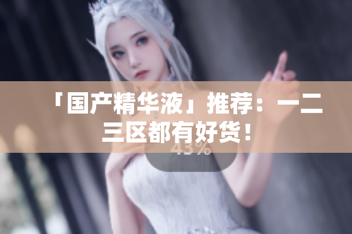 「国产精华液」推荐：一二三区都有好货！