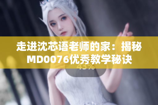 走进沈芯语老师的家：揭秘MD0076优秀教学秘诀