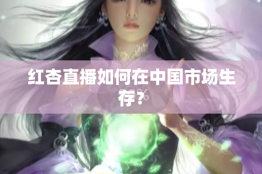 红杏直播如何在中国市场生存？