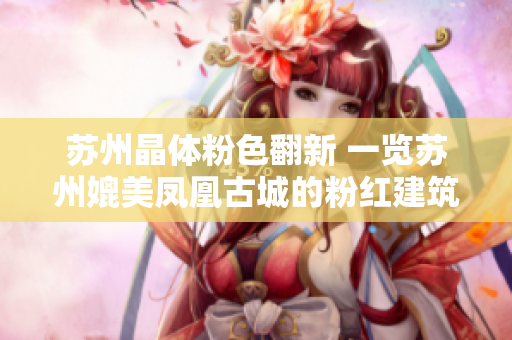 苏州晶体粉色翻新 一览苏州媲美凤凰古城的粉红建筑群
