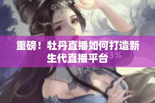 重磅！牡丹直播如何打造新生代直播平台