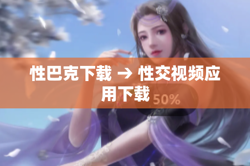 性巴克下载 → 性交视频应用下载