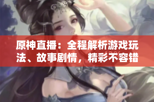 原神直播：全程解析游戏玩法、故事剧情，精彩不容错过！