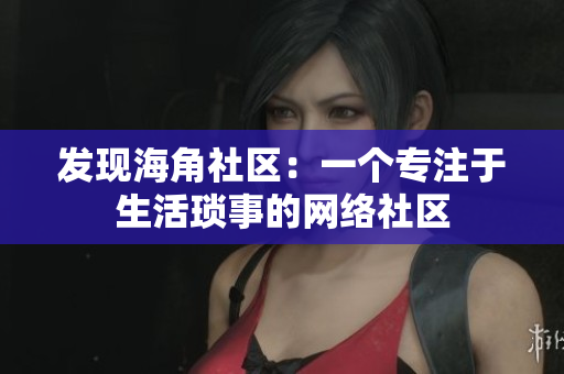 发现海角社区：一个专注于生活琐事的网络社区