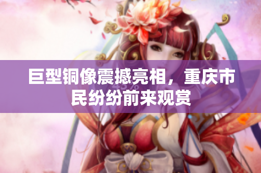 巨型铜像震撼亮相，重庆市民纷纷前来观赏