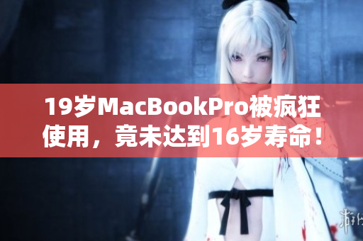 19岁MacBookPro被疯狂使用，竟未达到16岁寿命！