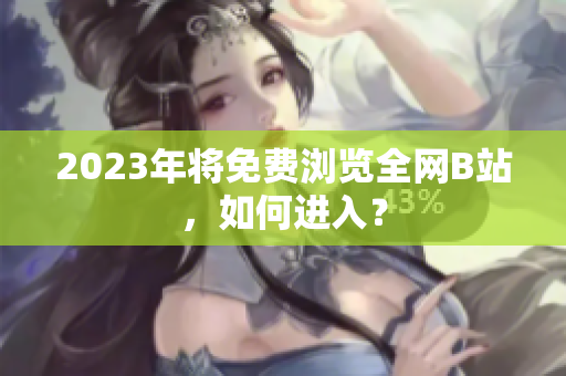 2023年将免费浏览全网B站，如何进入？
