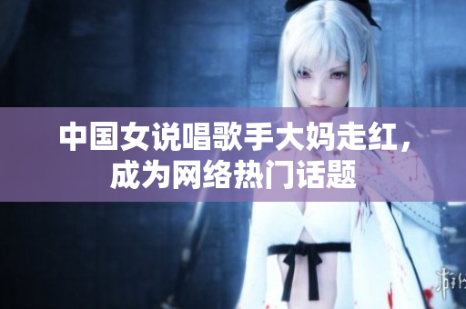 中国女说唱歌手大妈走红，成为网络热门话题