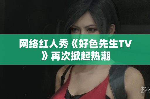 网络红人秀《好色先生TV》再次掀起热潮