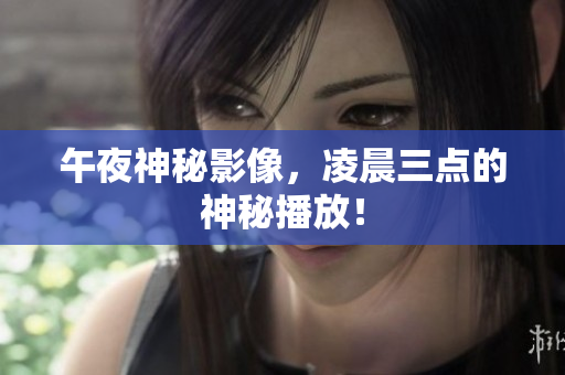 午夜神秘影像，凌晨三点的神秘播放！