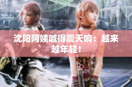 沈阳阿姨喊得震天响：越来越年轻！